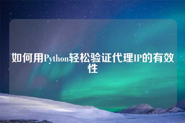 如何用Python轻松验证代理IP的有效性