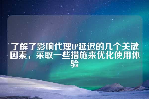 了解了影响代理IP延迟的几个关键因素，采取一些措施来优化使用体验