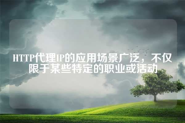 HTTP代理IP的应用场景广泛，不仅限于某些特定的职业或活动