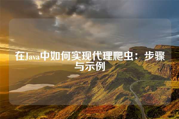 在Java中如何实现代理爬虫：步骤与示例