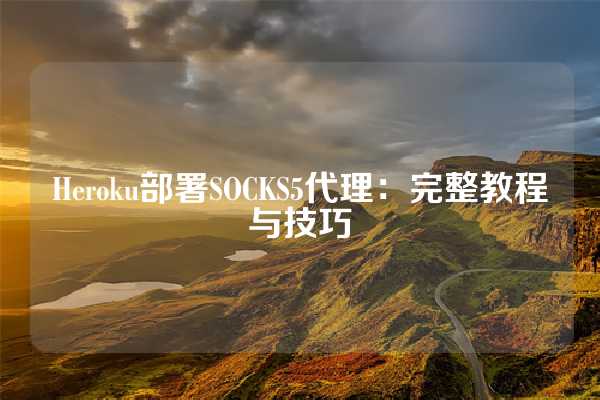 Heroku部署SOCKS5代理：完整教程与技巧