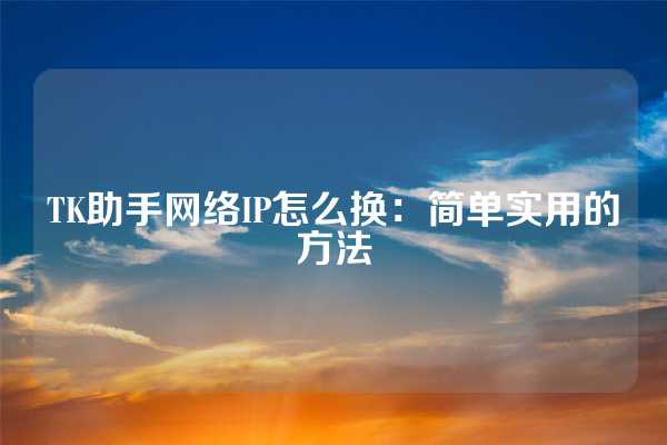 TK助手网络IP怎么换：简单实用的方法