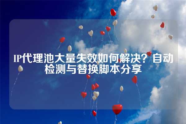 IP代理池大量失效如何解决？自动检测与替换脚本分享